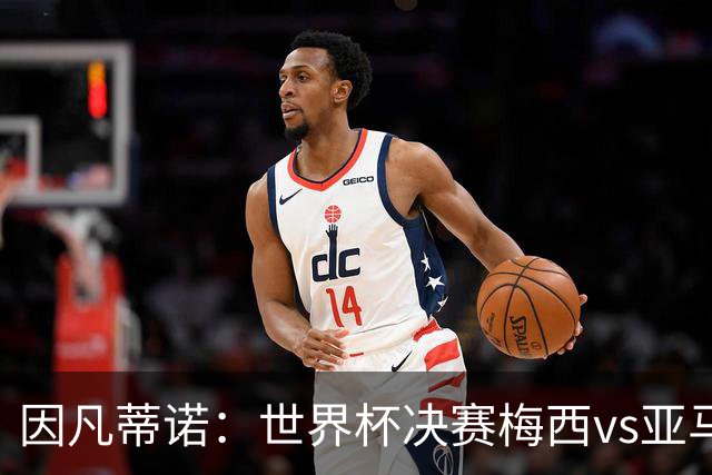 因凡蒂诺：世界杯决赛梅西vs亚马尔，足球之神的恩赐